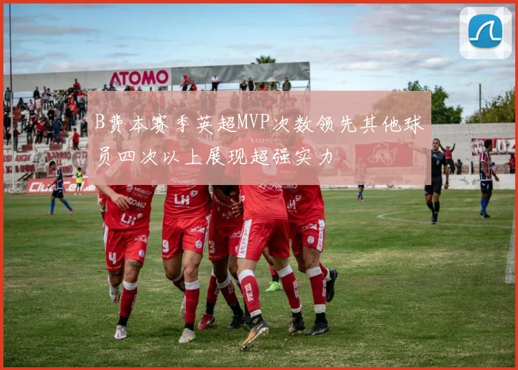 B费本赛季英超MVP次数领先其他球员四次以上展现超强实力