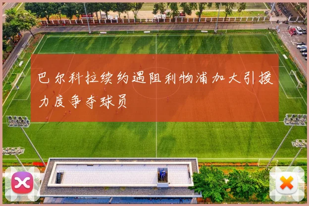 巴尔科拉续约遇阻利物浦加大引援力度争夺球员