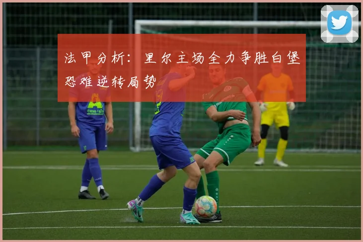 法甲分析：里尔主场全力争胜白堡恐难逆转局势