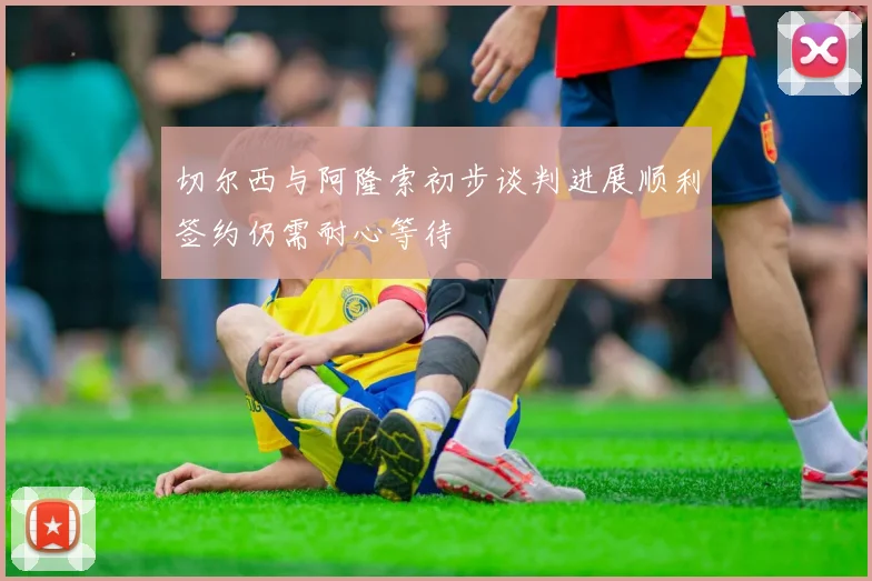 切尔西与阿隆索初步谈判进展顺利签约仍需耐心等待