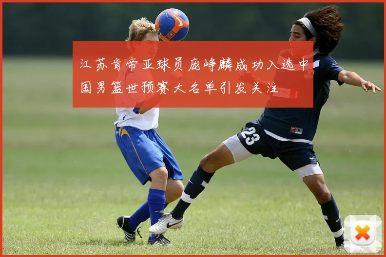 江苏肯帝亚球员庞峥麟成功入选中国男篮世预赛大名单引发关注