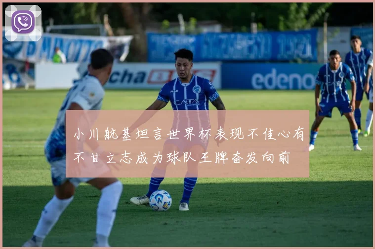 小川航基坦言世界杯表现不佳心有不甘立志成为球队王牌奋发向前