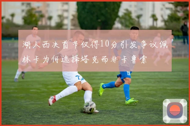 湖人西决首节仅得10分引发争议佩林卡为何选择塔克而非卡鲁索
