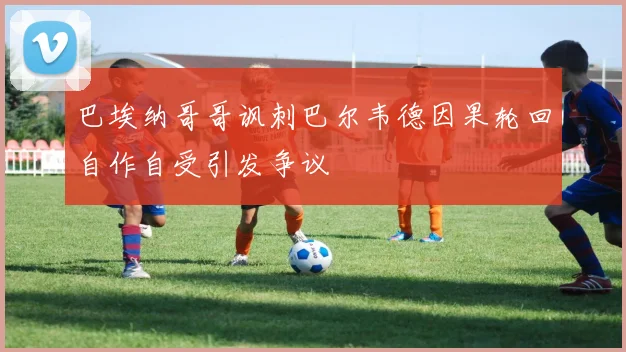 巴埃纳哥哥讽刺巴尔韦德因果轮回自作自受引发争议