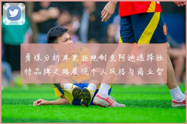 勇媒分析库里拒绝耐克阿迪选择独特品牌之路展现个人风格与商业智慧