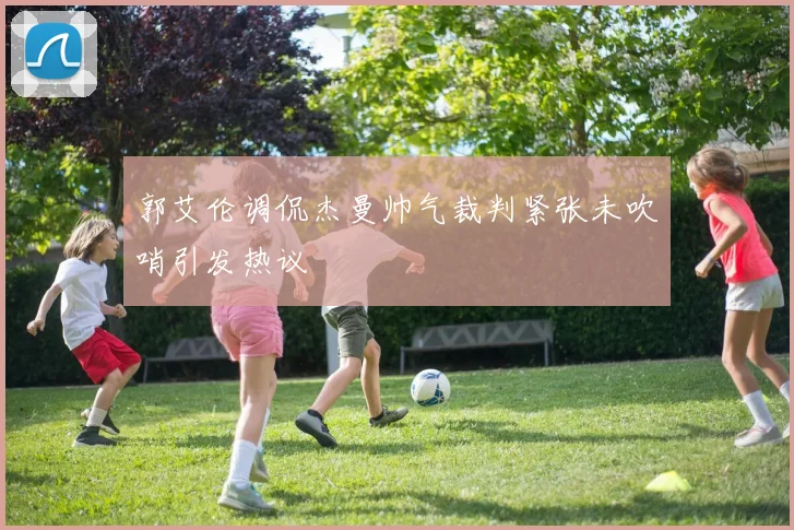 郭艾伦调侃杰曼帅气裁判紧张未吹哨引发热议