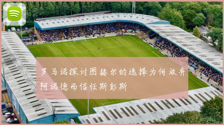罗马诺探讨图赫尔的选择为何放弃阿诺德而信任斯彭斯