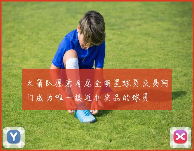 火箭队愿意考虑全明星球员交易阿门成为唯一接近非卖品的球员