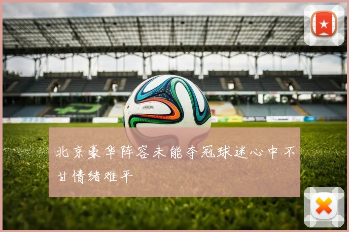 北京豪华阵容未能夺冠球迷心中不甘情绪难平
