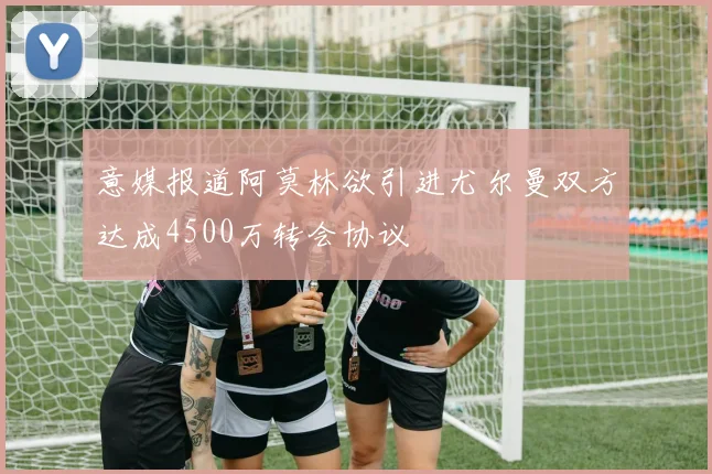 意媒报道阿莫林欲引进尤尔曼双方达成4500万转会协议
