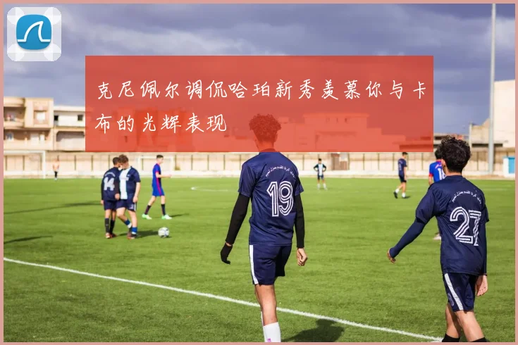 克尼佩尔调侃哈珀新秀羡慕你与卡布的光辉表现
