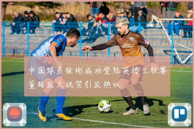 中国球员徐彬成功登陆英格兰联赛董路发文祝贺引发热议