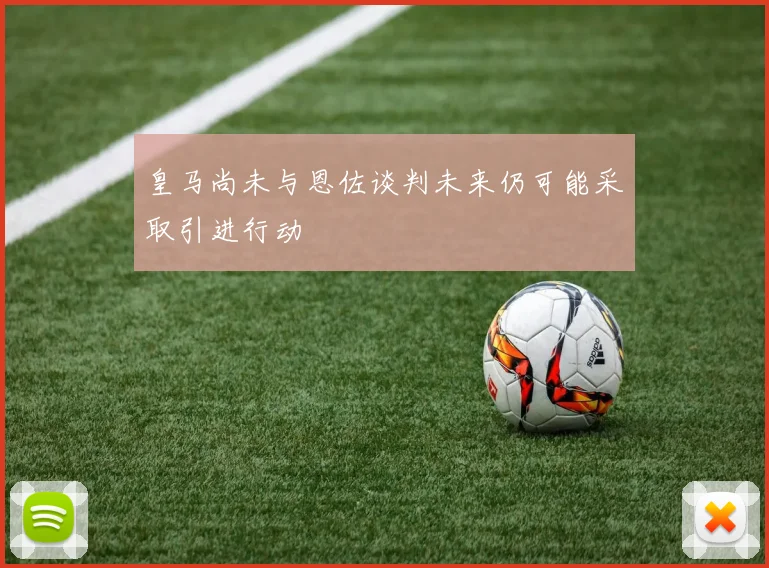 皇马尚未与恩佐谈判未来仍可能采取引进行动