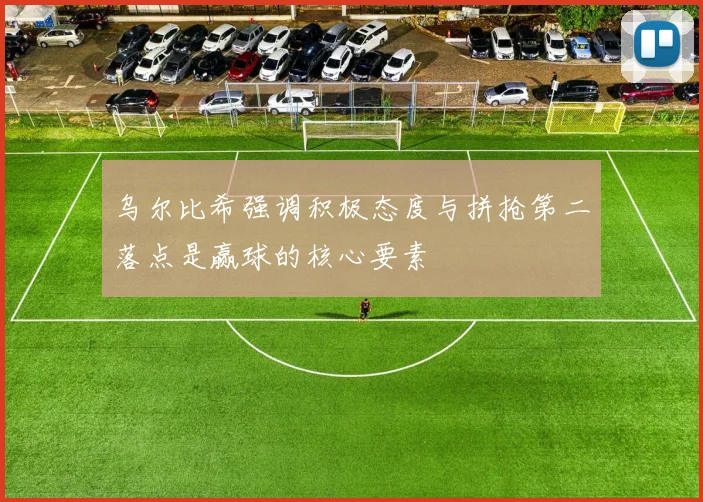 乌尔比希强调积极态度与拼抢第二落点是赢球的核心要素