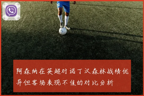 阿森纳在英超对诺丁汉森林战绩优异但客场表现不佳的对比分析
