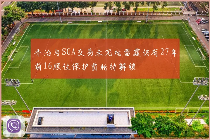 乔治与SGA交易未完结雷霆仍有27年前16顺位保护首轮待解锁