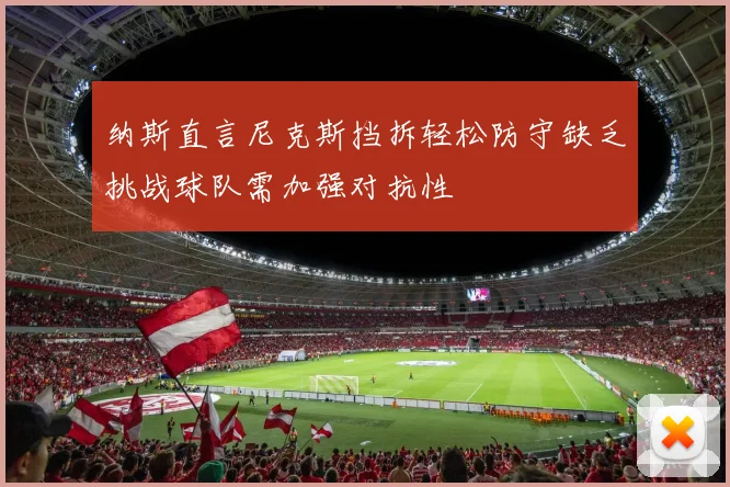 纳斯直言尼克斯挡拆轻松防守缺乏挑战球队需加强对抗性