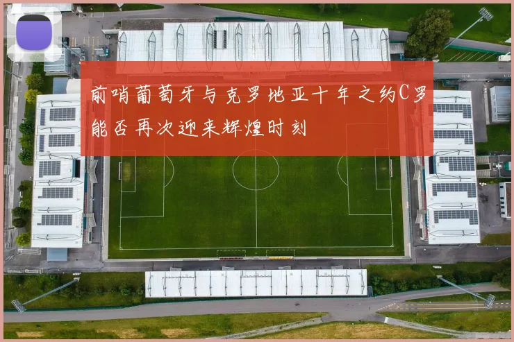 前哨葡萄牙与克罗地亚十年之约C罗能否再次迎来辉煌时刻