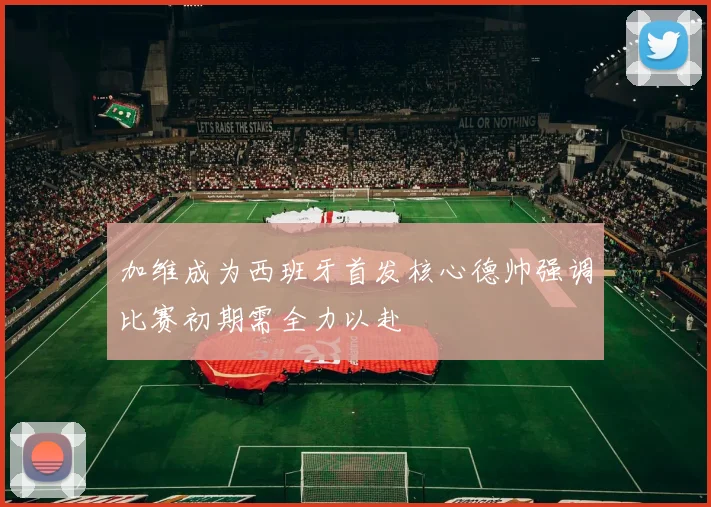 加维成为西班牙首发核心德帅强调比赛初期需全力以赴