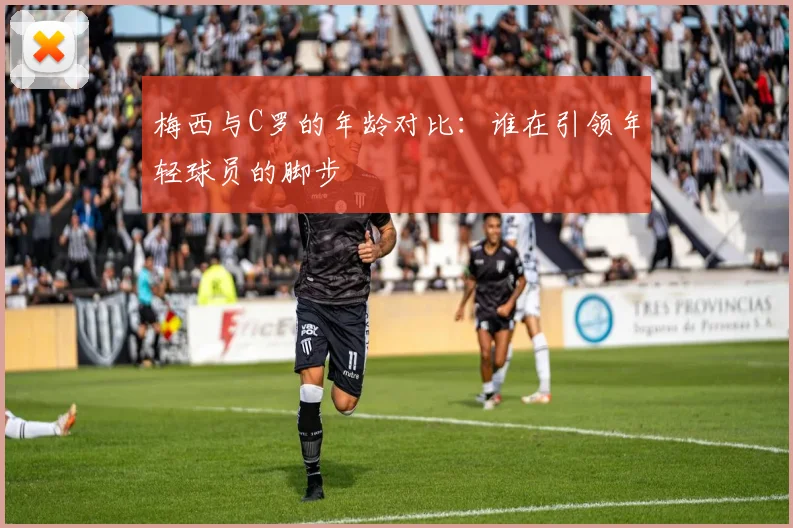 梅西与C罗的年龄对比：谁在引领年轻球员的脚步