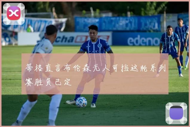 蒂格直言布伦森无人可挡这轮系列赛胜负已定
