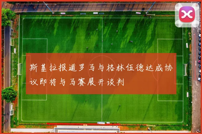 斯基拉报道罗马与格林伍德达成协议即将与马赛展开谈判