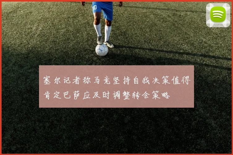 塞尔记者称马竞坚持自我决策值得肯定巴萨应及时调整转会策略