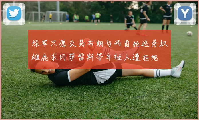 绿军只愿交易布朗与两首轮选秀权雄鹿求冈萨雷斯等年轻人遭拒绝