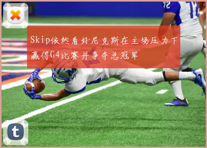 Skip依然看好尼克斯在主场压力下赢得G4比赛并争夺总冠军