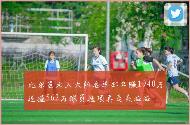 比尔虽未入太阳名单却年赚1940万还握562万球员选项真是美滋滋